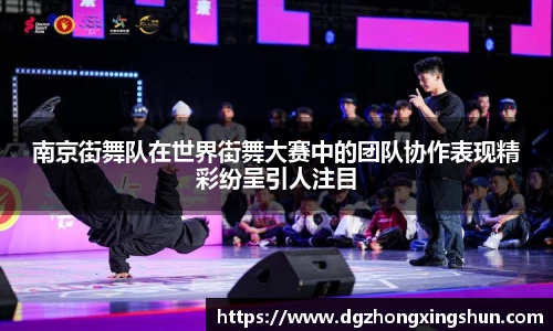 南京街舞队在世界街舞大赛中的团队协作表现精彩纷呈引人注目