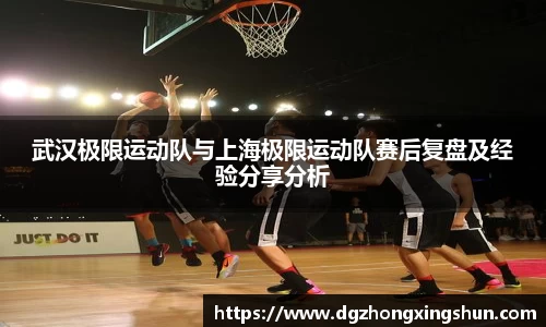 武汉极限运动队与上海极限运动队赛后复盘及经验分享分析